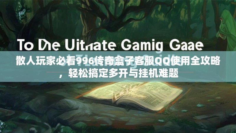 散人玩家必看996传奇盒子客服QQ使用全攻略，轻松搞定多开与挂机难题