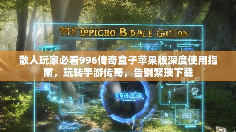 散人玩家必看996传奇盒子苹果版深度使用指南，玩转手游传奇，告别繁琐下载
